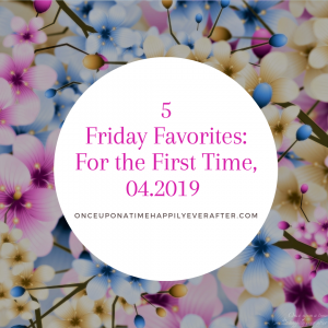 5 Friday Favorites: For the First Time, 04.2019