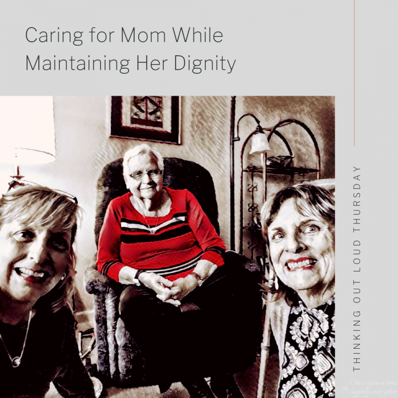 Thinking Out Loud, 05.2019:  Caring for Mom While Maintaining Her Dignity