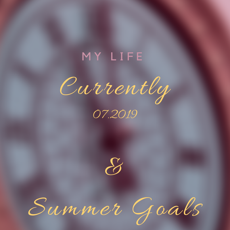 Currently, 07.2019 & Summer Goals