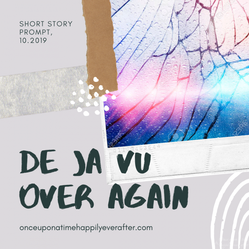 De Ja Vu Over Again:  Short Story Prompt, 10.2019